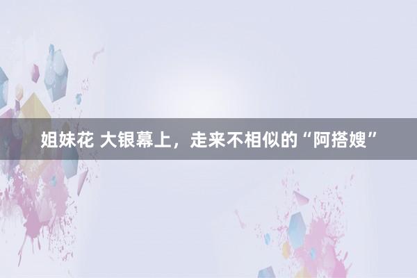 姐妹花 大银幕上，走来不相似的“阿搭嫂”