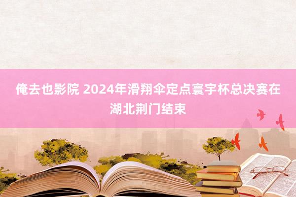 俺去也影院 2024年滑翔伞定点寰宇杯总决赛在湖北荆门结束