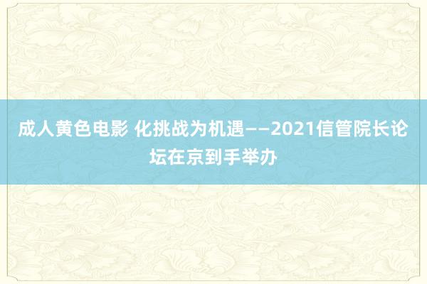 成人黄色电影 化挑战为机遇——2021信管院长论坛在京到手举办