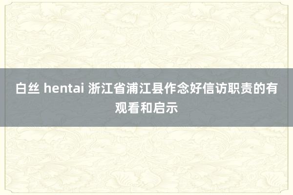 白丝 hentai 浙江省浦江县作念好信访职责的有观看和启示