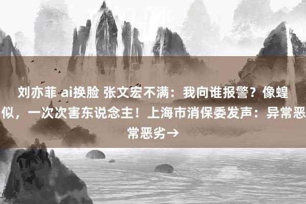 刘亦菲 ai换脸 张文宏不满：我向谁报警？像蝗灾相似，一次次害东说念主！上海市消保委发声：异常恶劣→