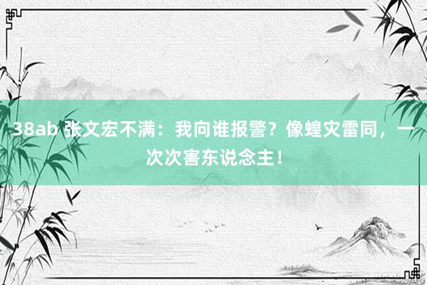 38ab 张文宏不满：我向谁报警？像蝗灾雷同，一次次害东说念主！