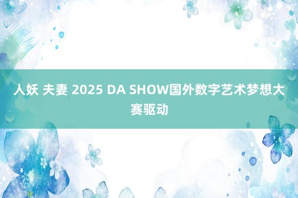 人妖 夫妻 2025 DA SHOW国外数字艺术梦想大赛驱动