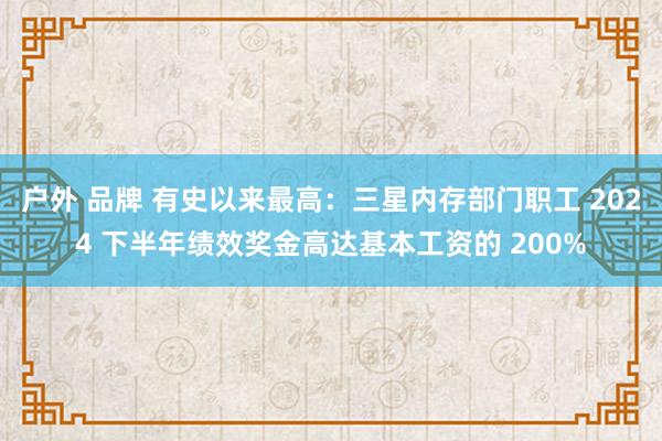 户外 品牌 有史以来最高：三星内存部门职工 2024 下半年绩效奖金高达基本工资的 200%