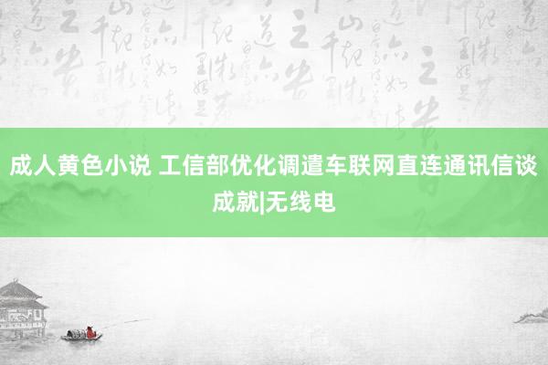 成人黄色小说 工信部优化调遣车联网直连通讯信谈成就|无线电