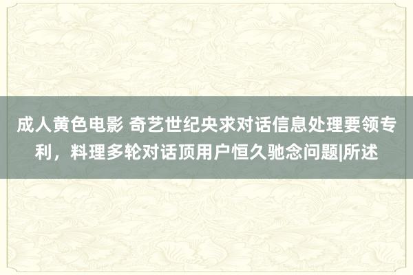 成人黄色电影 奇艺世纪央求对话信息处理要领专利，料理多轮对话顶用户恒久驰念问题|所述