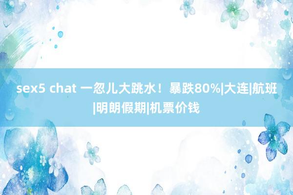 sex5 chat 一忽儿大跳水！暴跌80%|大连|航班|明朗假期|机票价钱